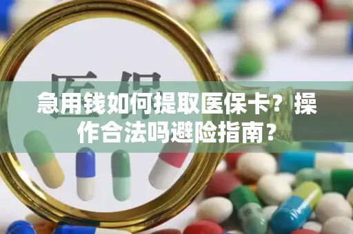 急用钱如何提取医保卡？操作合法吗避险指南？